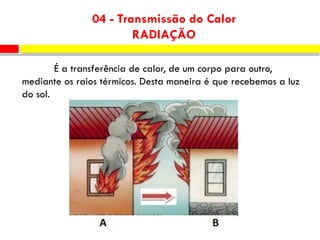 04 - Transmissão do Calor
RADIAÇÃO
É a transferência de calor, de um corpo para outro,
mediante os raios térmicos. Desta maneira é que recebemos a luz
do sol.
 