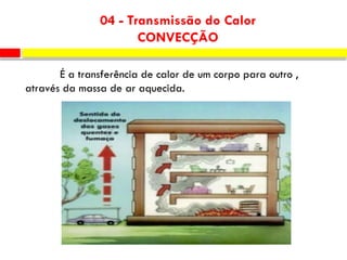 04 - Transmissão do Calor
CONVECÇÃO
É a transferência de calor de um corpo para outro ,
através da massa de ar aquecida.
 
