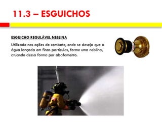 Utilizado nas ações de combate, onde se deseja que a
água lançada em finas partículas, forme uma neblina,
atuando dessa forma por abafamento.
ESGUICHO REGULÁVEL NEBLINA
11.3 – ESGUICHOS
 