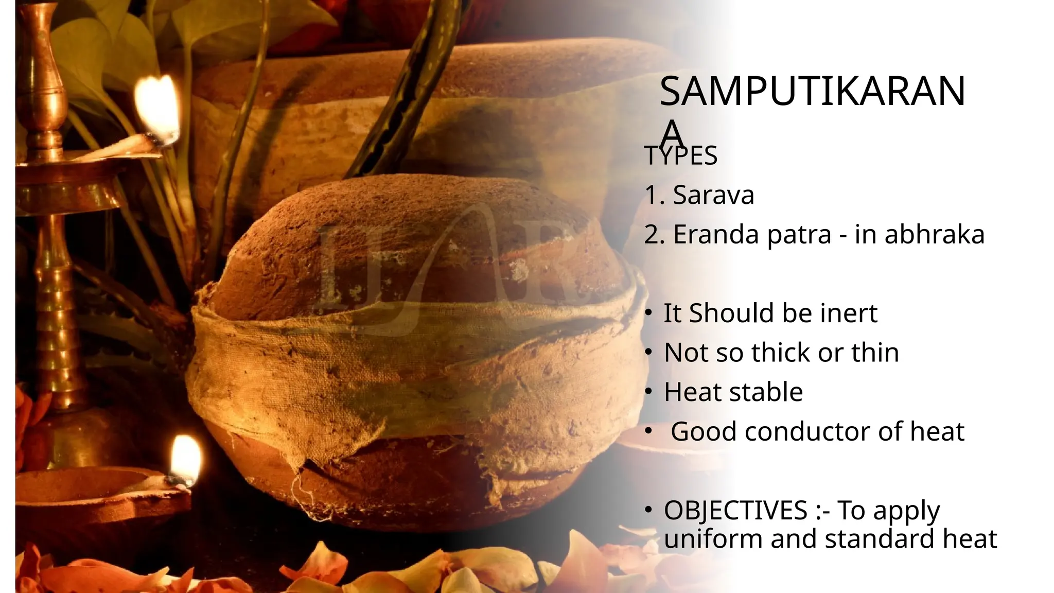 SAMPUTIKARAN
A
TYPES
1. Sarava
2. Eranda patra - in abhraka
• It Should be inert
• Not so thick or thin
• Heat stable
• Good conductor of heat
• OBJECTIVES :- To apply
uniform and standard heat
 