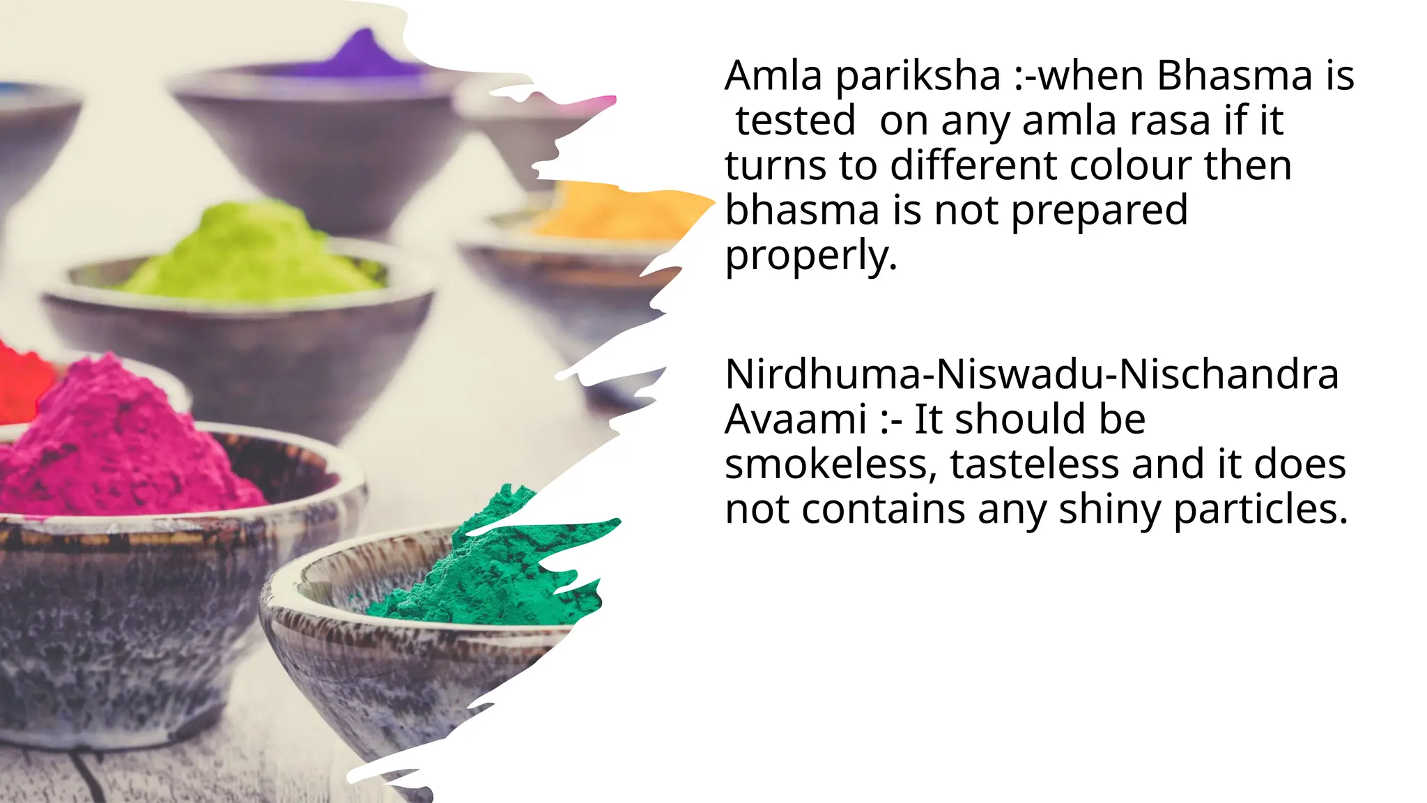 Amla pariksha :-when Bhasma is
tested on any amla rasa if it
turns to different colour then
bhasma is not prepared
properly.
Nirdhuma-Niswadu-Nischandra
Avaami :- It should be
smokeless, tasteless and it does
not contains any shiny particles.
 
