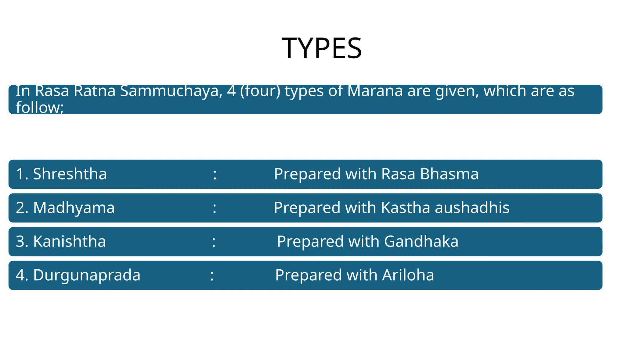 TYPES
In Rasa Ratna Sammuchaya, 4 (four) types of Marana are given, which are as
follow;
1. Shreshtha : Prepared with Rasa Bhasma
2. Madhyama : Prepared with Kastha aushadhis
3. Kanishtha : Prepared with Gandhaka
4. Durgunaprada : Prepared with Ariloha
 