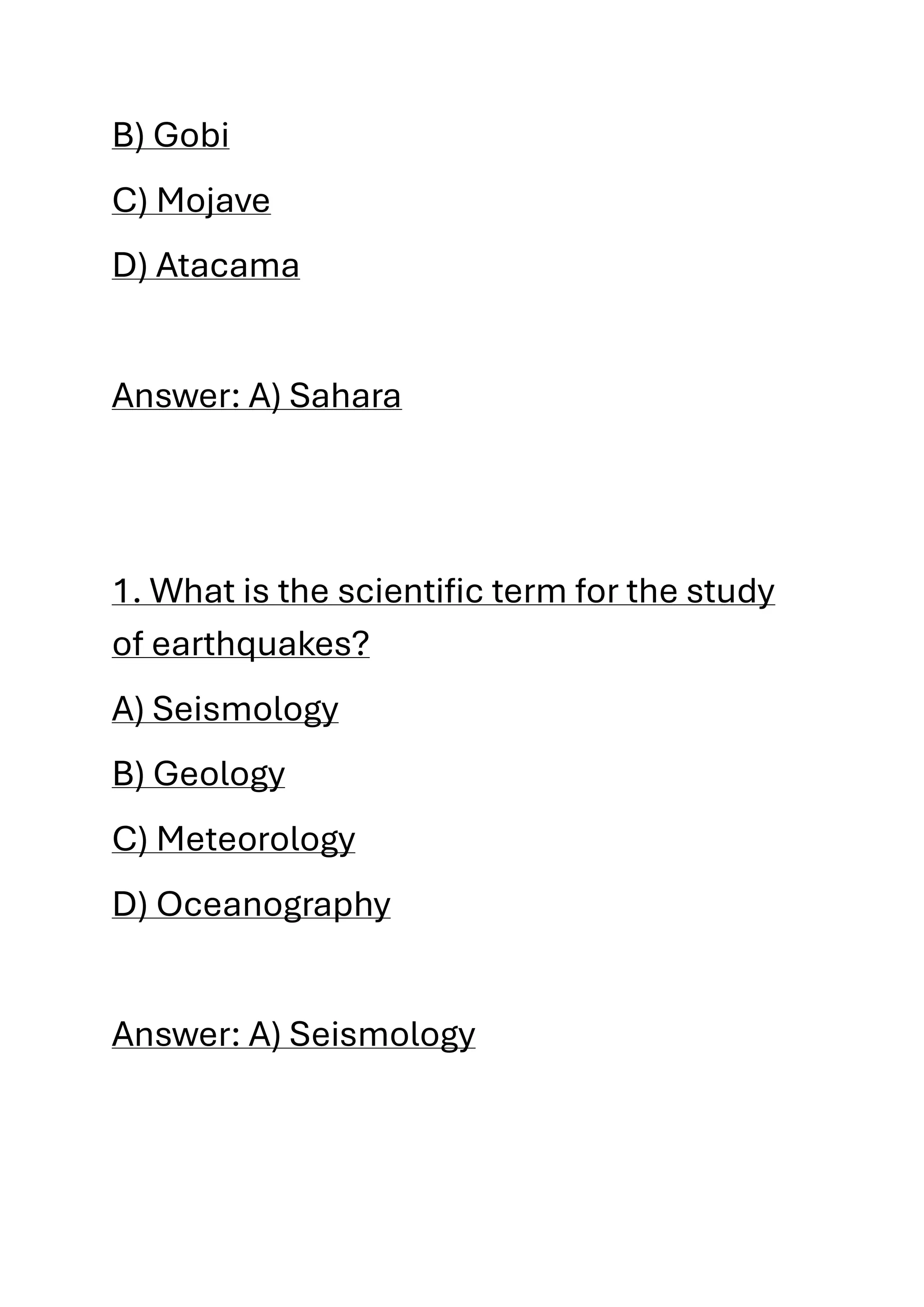 B) Gobi
C) Mojave
D) Atacama
Answer: A) Sahara
1. What is the scientific term for the study
of earthquakes?
A) Seismology
B) Geology
C) Meteorology
D) Oceanography
Answer: A) Seismology
 
