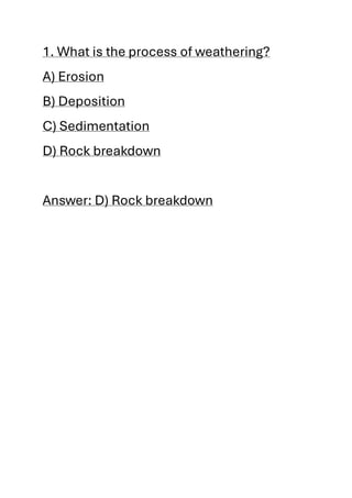 1. What is the process of weathering?
A) Erosion
B) Deposition
C) Sedimentation
D) Rock breakdown
Answer: D) Rock breakdown
 