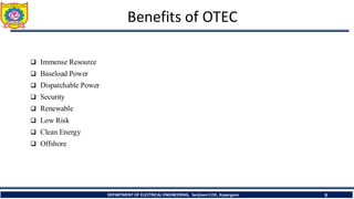 Benefits of OTEC
❑ Immense Resource
❑ Baseload Power
❑ Dispatchable Power
❑ Security
❑ Renewable
❑ Low Risk
❑ Clean Energy
❑ Offshore
9
DEPARTMENT OF ELECTRICAL ENGINEERING, Sanjivani COE, Kopargaon
 