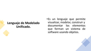 Lenguaje de Modelado
Unificado.
•Es un lenguaje que permite
visualizar, modelar, construir y
documentar los elementos
que forman un sistema de
software usando objetos.
 