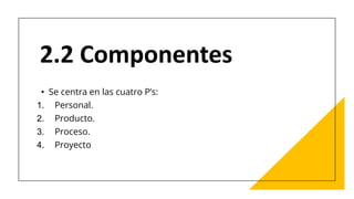 2.2 Componentes
• Se centra en las cuatro P’s:
1. Personal.
2. Producto.
3. Proceso.
4. Proyecto
 