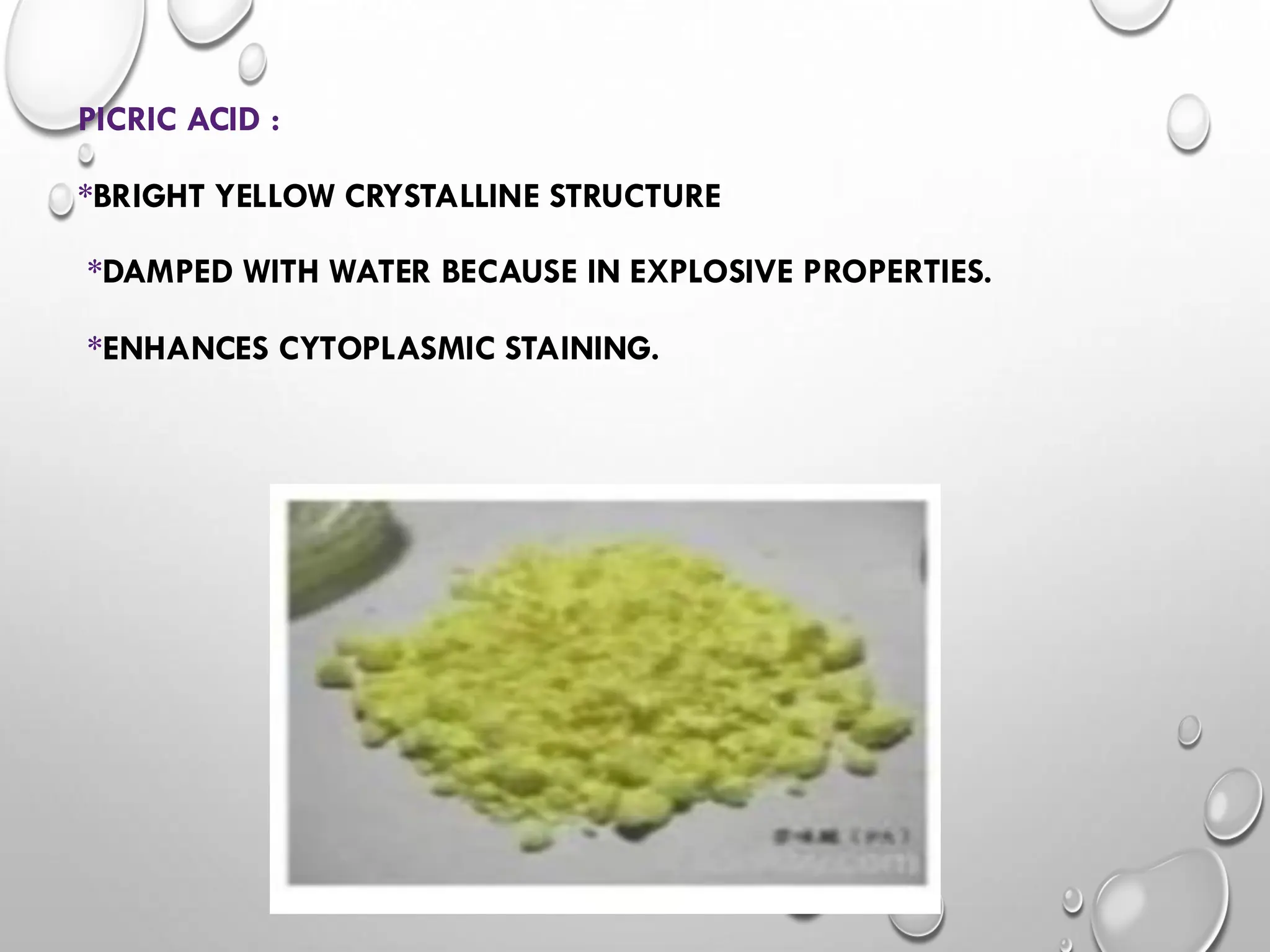 PICRIC ACID :
*BRIGHT YELLOW CRYSTALLINE STRUCTURE
*DAMPED WITH WATER BECAUSE IN EXPLOSIVE PROPERTIES.
*ENHANCES CYTOPLASMIC STAINING.
 