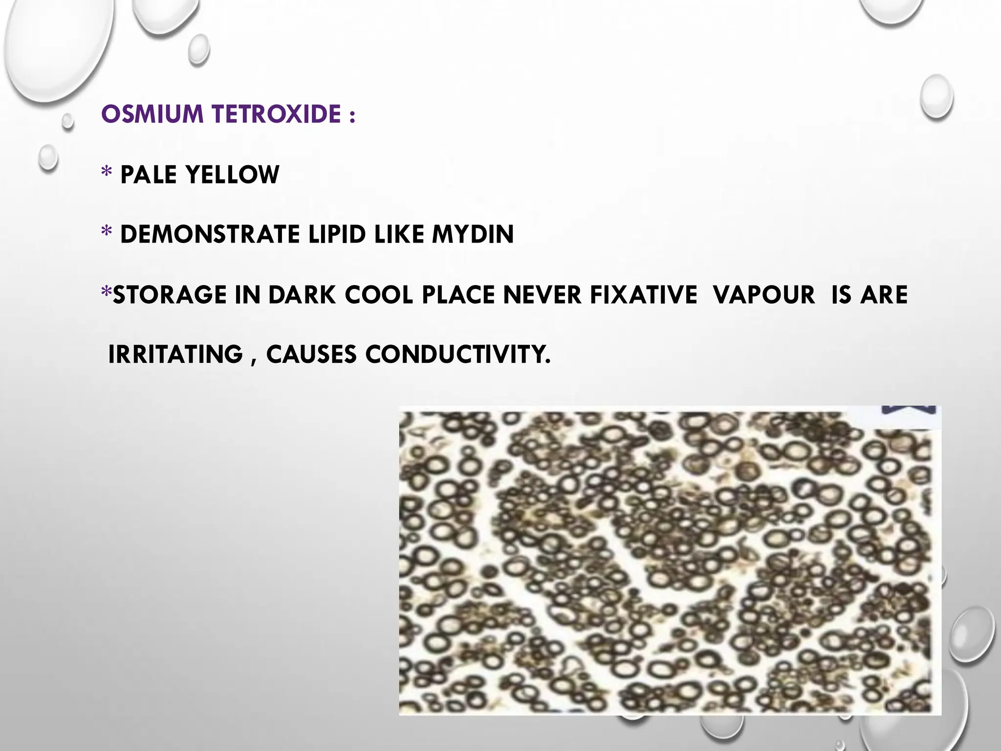 OSMIUM TETROXIDE :
* PALE YELLOW
* DEMONSTRATE LIPID LIKE MYDIN
*STORAGE IN DARK COOL PLACE NEVER FIXATIVE VAPOUR IS ARE
IRRITATING , CAUSES CONDUCTIVITY.
 