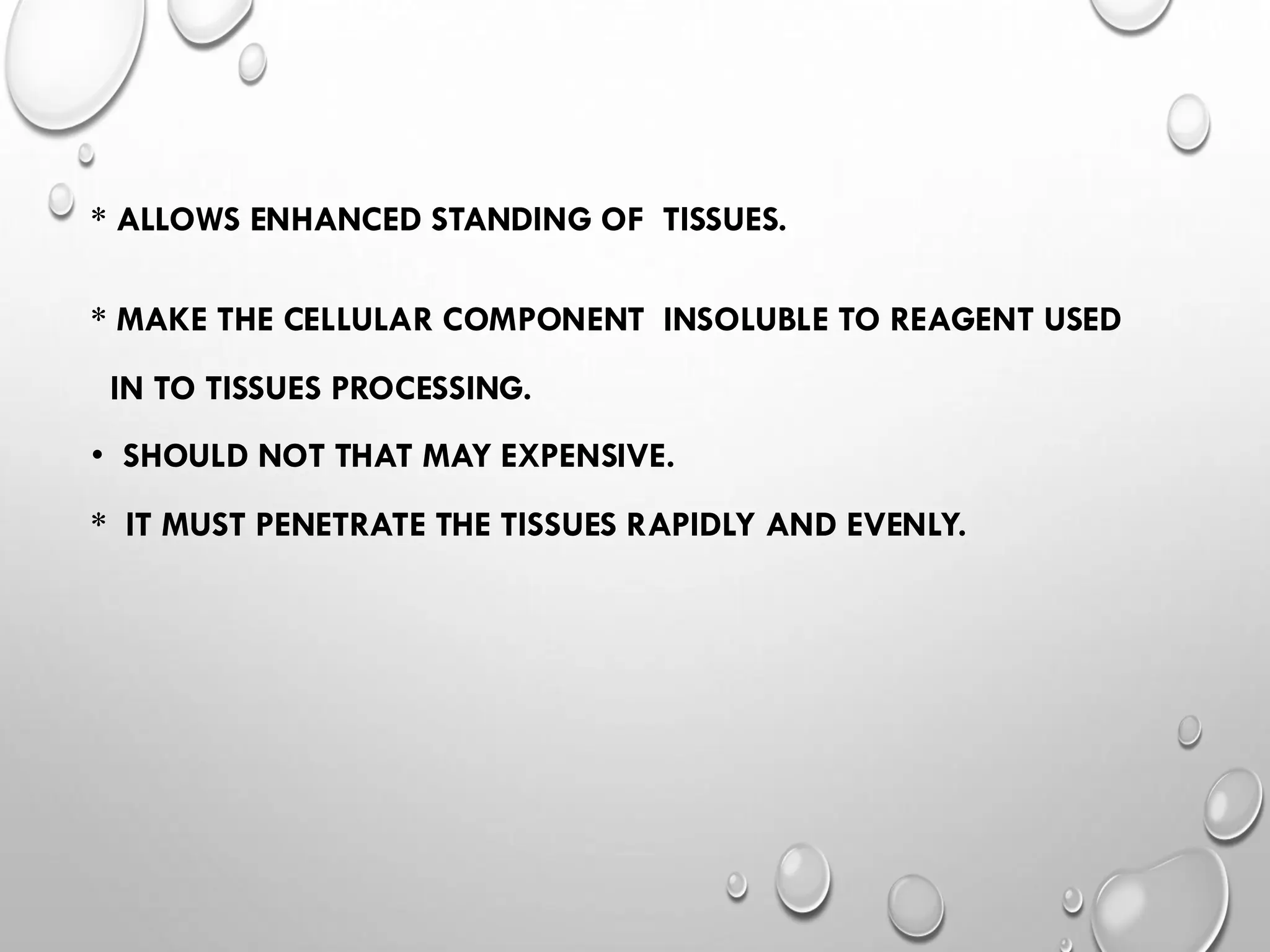 * ALLOWS ENHANCED STANDING OF TISSUES.
* MAKE THE CELLULAR COMPONENT INSOLUBLE TO REAGENT USED
IN TO TISSUES PROCESSING.
• SHOULD NOT THAT MAY EXPENSIVE.
* IT MUST PENETRATE THE TISSUES RAPIDLY AND EVENLY.
 