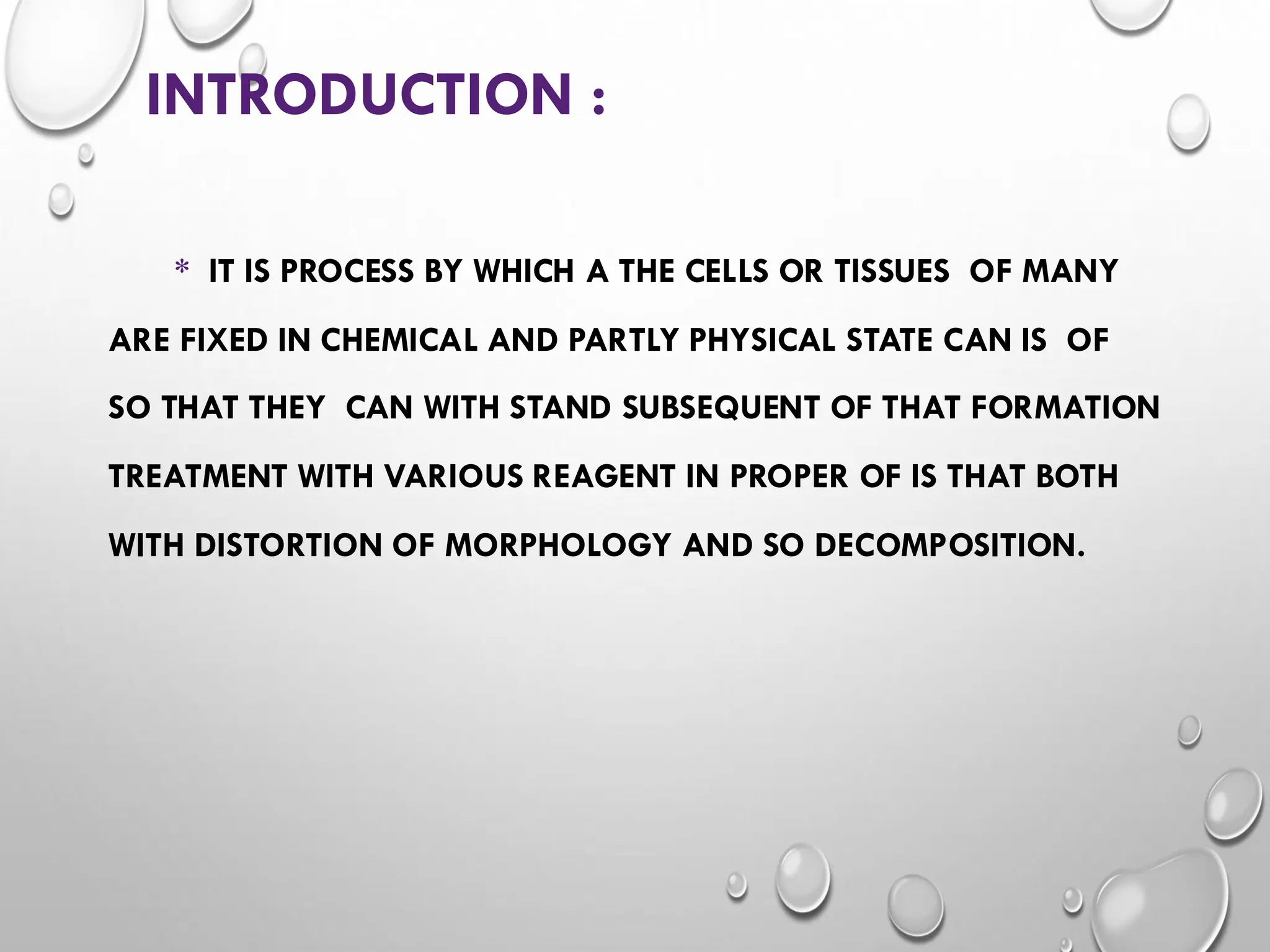 INTRODUCTION :
* IT IS PROCESS BY WHICH A THE CELLS OR TISSUES OF MANY
ARE FIXED IN CHEMICAL AND PARTLY PHYSICAL STATE CAN IS OF
SO THAT THEY CAN WITH STAND SUBSEQUENT OF THAT FORMATION
TREATMENT WITH VARIOUS REAGENT IN PROPER OF IS THAT BOTH
WITH DISTORTION OF MORPHOLOGY AND SO DECOMPOSITION.
 