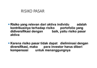 RISIKO PASAR
⚫ Risiko yang relevan dari aktiva individu adalah
kontribusinya terhadap risiko portofolio yang
didiversifikasi dengan baik, yaitu risiko pasar
aktiva
⚫ Karena risiko pasar tidak dapat dieliminasi dengan
diversifikasi, maka para investor harus diberi
kompensasi untuk menanggungnya
 