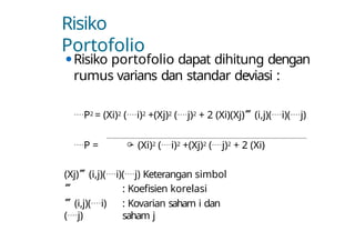 Risiko
Portofolio
⚫Risiko portofolio dapat dihitung dengan
rumus varians dan standar deviasi :
P2 = (Xi)2 (i)2 +(Xj)2 (j)2 + 2 (Xi)(Xj)(i,j)(i)(j)
P =  (Xi)2 (i)2 +(Xj)2 (j)2 + 2 (Xi)
(Xj)(i,j)(i)(j) Keterangan simbol

(i,j)(i)
(j)
: Koefisien korelasi
: Kovarian saham i dan
saham j
 