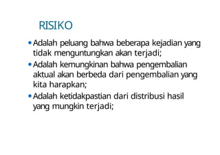 RISIKO
⚫Adalah peluang bahwa beberapa kejadian yang
tidak menguntungkan akan terjadi;
⚫Adalah kemungkinan bahwa pengembalian
aktual akan berbeda dari pengembalian yang
kita harapkan;
⚫Adalah ketidakpastian dari distribusi hasil
yang mungkin terjadi;
 