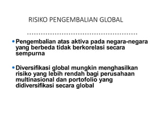 RISIKO PENGEMBALIAN GLOBAL
⚫Pengembalian atas aktiva pada negara-negara
yang berbeda tidak berkorelasi secara
sempurna
⚫Diversifikasi global mungkin menghasilkan
risiko yang lebih rendah bagi perusahaan
multinasional dan portofolio yang
didiversifikasi secara global
 