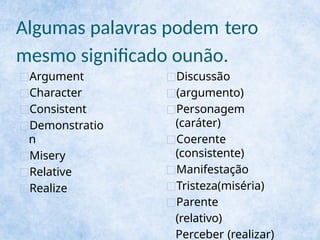 Algumas palavras podem tero
mesmo significado ounão.
□Argument
□Character
□Consistent
□Demonstratio
n
□Misery
□Relative
□Realize
□Discussão
□(argumento)
□Personagem
(caráter)
□Coerente
(consistente)
□Manifestação
□Tristeza(miséria)
□Parente
(relativo)
Perceber (realizar)
 