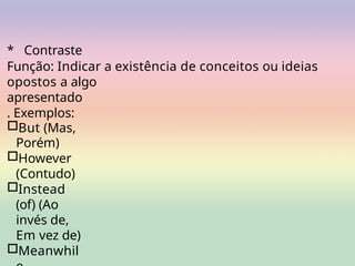 * Contraste
Função: Indicar a existência de conceitos ou ideias
opostos a algo
apresentado
. Exemplos:
□But (Mas,
Porém)
□However
(Contudo)
□Instead
(of) (Ao
invés de,
Em vez de)
□Meanwhil
 