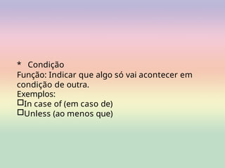* Condição
Função: Indicar que algo só vai acontecer em
condição de outra.
Exemplos:
□In case of (em caso de)
□Unless (ao menos que)
 