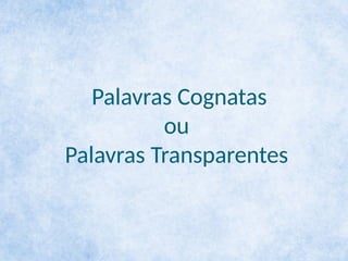 Palavras Cognatas
ou
Palavras Transparentes
 