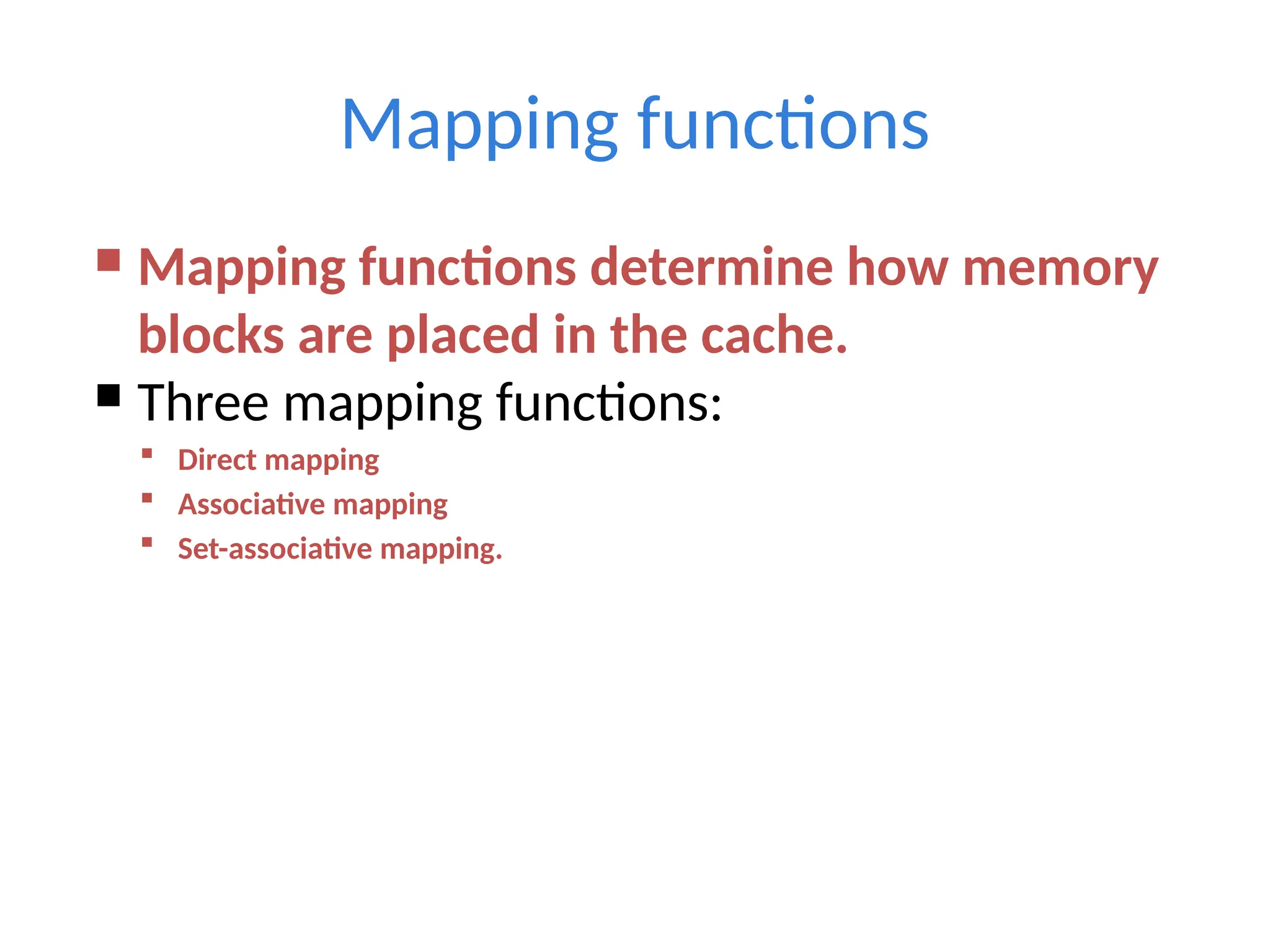 Mapping functions
 Mapping functions determine how memory
blocks are placed in the cache.
 Three mapping functions:
 Direct mapping
 Associative mapping
 Set-associative mapping.
 