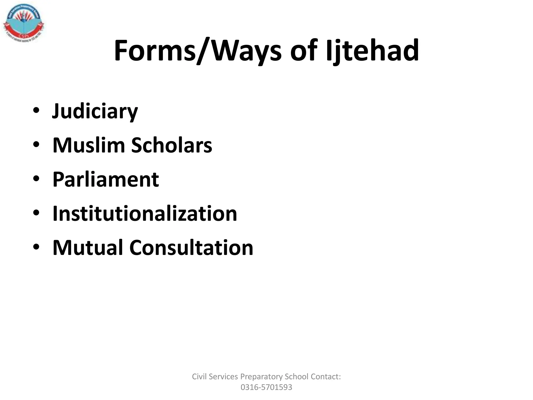 Forms/Ways of Ijtehad
• Judiciary
• Muslim Scholars
• Parliament
• Institutionalization
• Mutual Consultation
Civil Services Preparatory School Contact:
0316-5701593
 