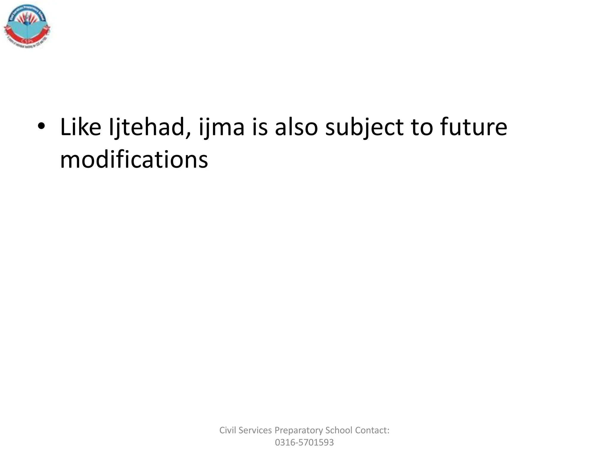 • Like Ijtehad, ijma is also subject to future
modifications
Civil Services Preparatory School Contact:
0316-5701593
 