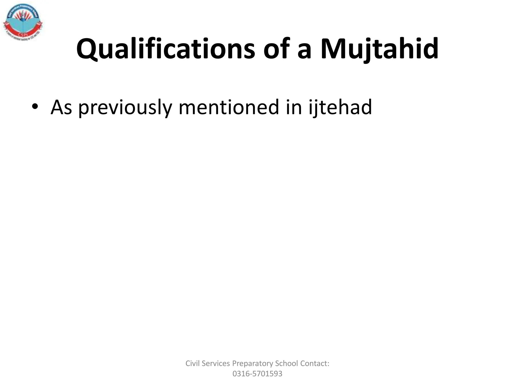 Qualifications of a Mujtahid
• As previously mentioned in ijtehad
Civil Services Preparatory School Contact:
0316-5701593
 