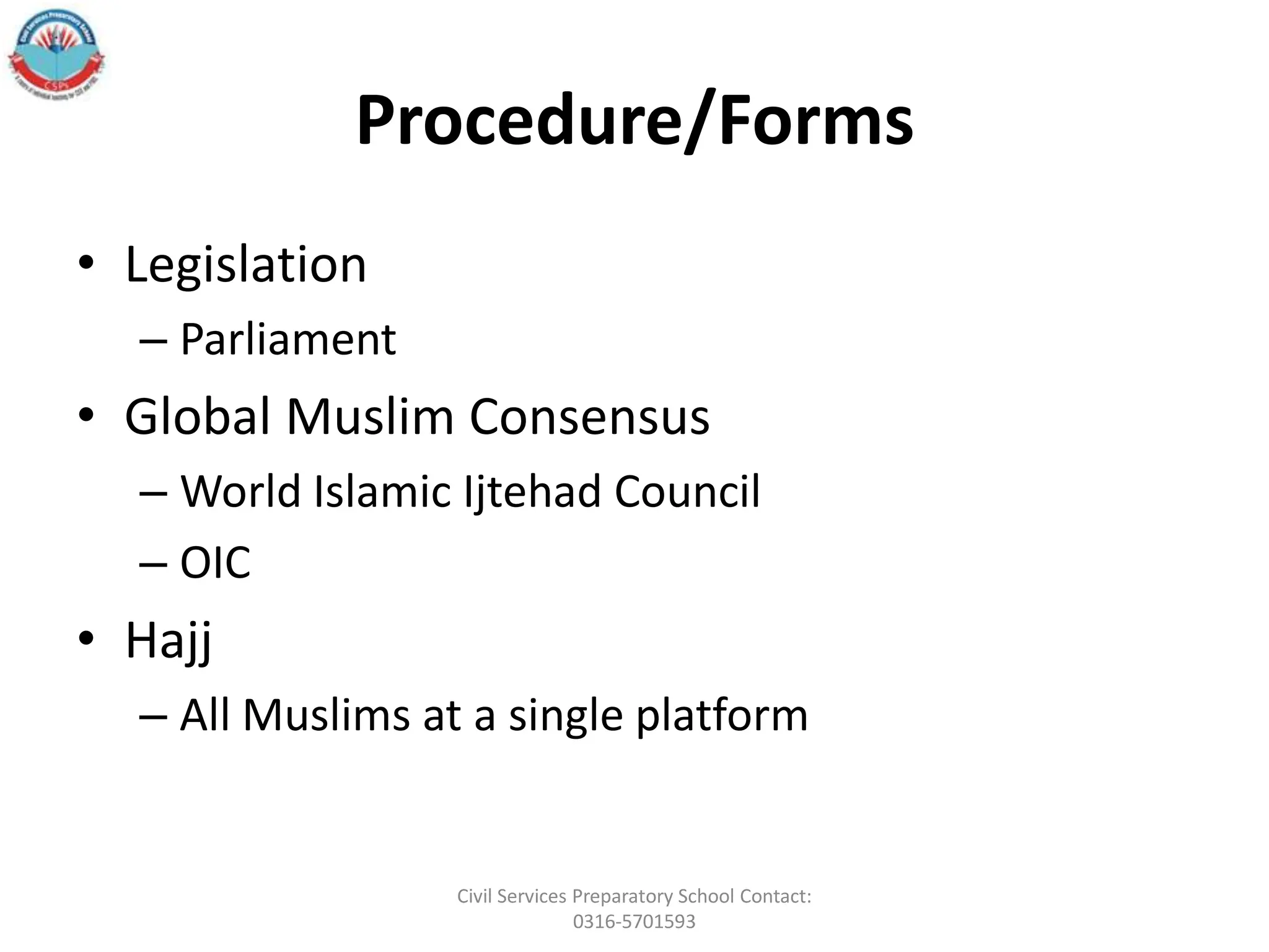 Procedure/Forms
• Legislation
– Parliament
• Global Muslim Consensus
– World Islamic Ijtehad Council
– OIC
• Hajj
– All Muslims at a single platform
Civil Services Preparatory School Contact:
0316-5701593
 