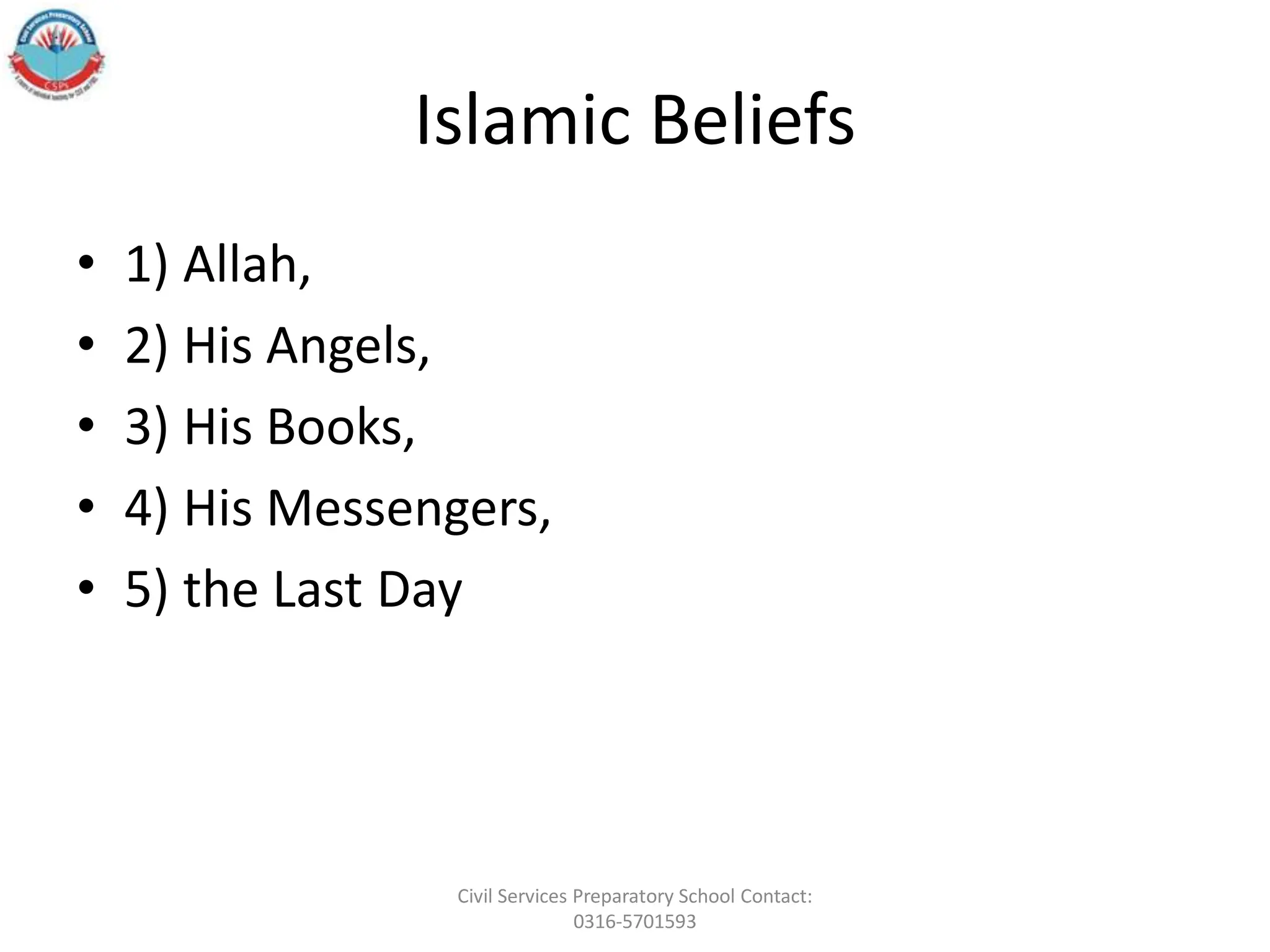 Islamic Beliefs
• 1) Allah,
• 2) His Angels,
• 3) His Books,
• 4) His Messengers,
• 5) the Last Day
Civil Services Preparatory School Contact:
0316-5701593
 