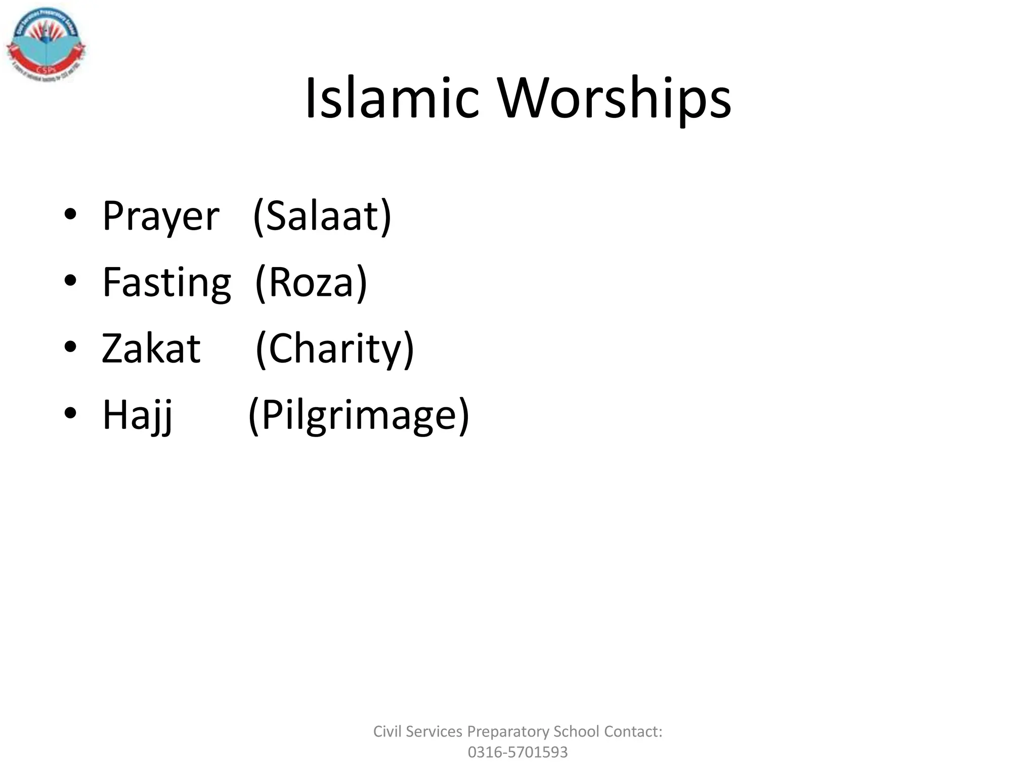 Islamic Worships
• Prayer (Salaat)
• Fasting (Roza)
• Zakat (Charity)
• Hajj (Pilgrimage)
Civil Services Preparatory School Contact:
0316-5701593
 