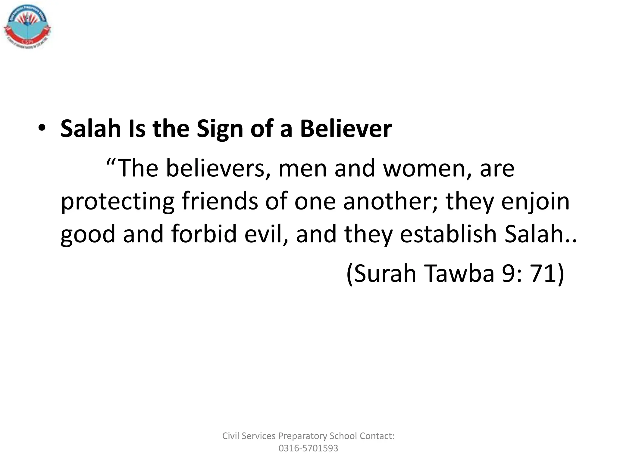• Salah Is the Sign of a Believer
“The believers, men and women, are
protecting friends of one another; they enjoin
good and forbid evil, and they establish Salah..
(Surah Tawba 9: 71)
Civil Services Preparatory School Contact:
0316-5701593
 