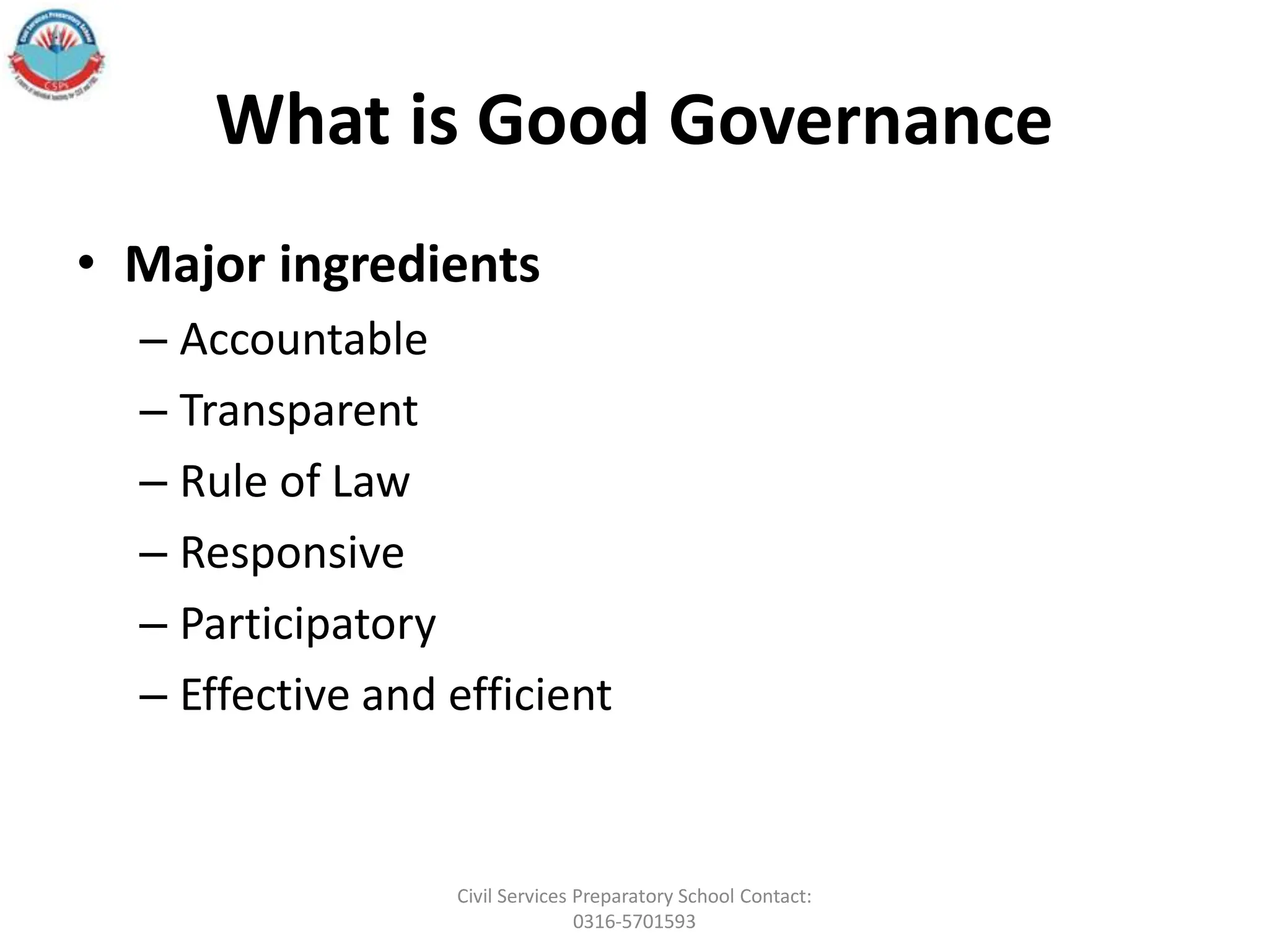 What is Good Governance
• Major ingredients
– Accountable
– Transparent
– Rule of Law
– Responsive
– Participatory
– Effective and efficient
Civil Services Preparatory School Contact:
0316-5701593
 