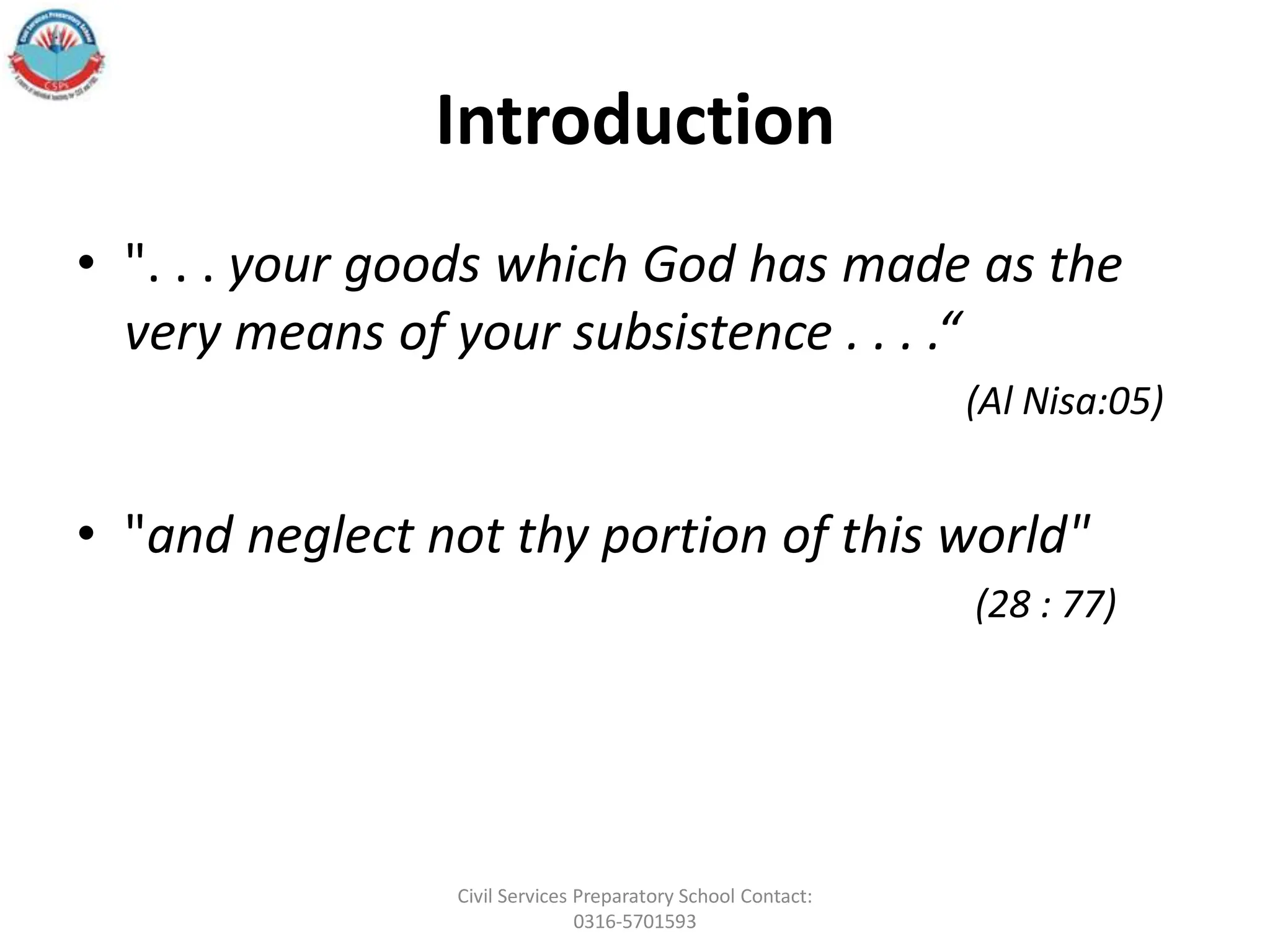 Introduction
• ". . . your goods which God has made as the
very means of your subsistence . . . .“
(Al Nisa:05)
• "and neglect not thy portion of this world"
(28 : 77)
Civil Services Preparatory School Contact:
0316-5701593
 