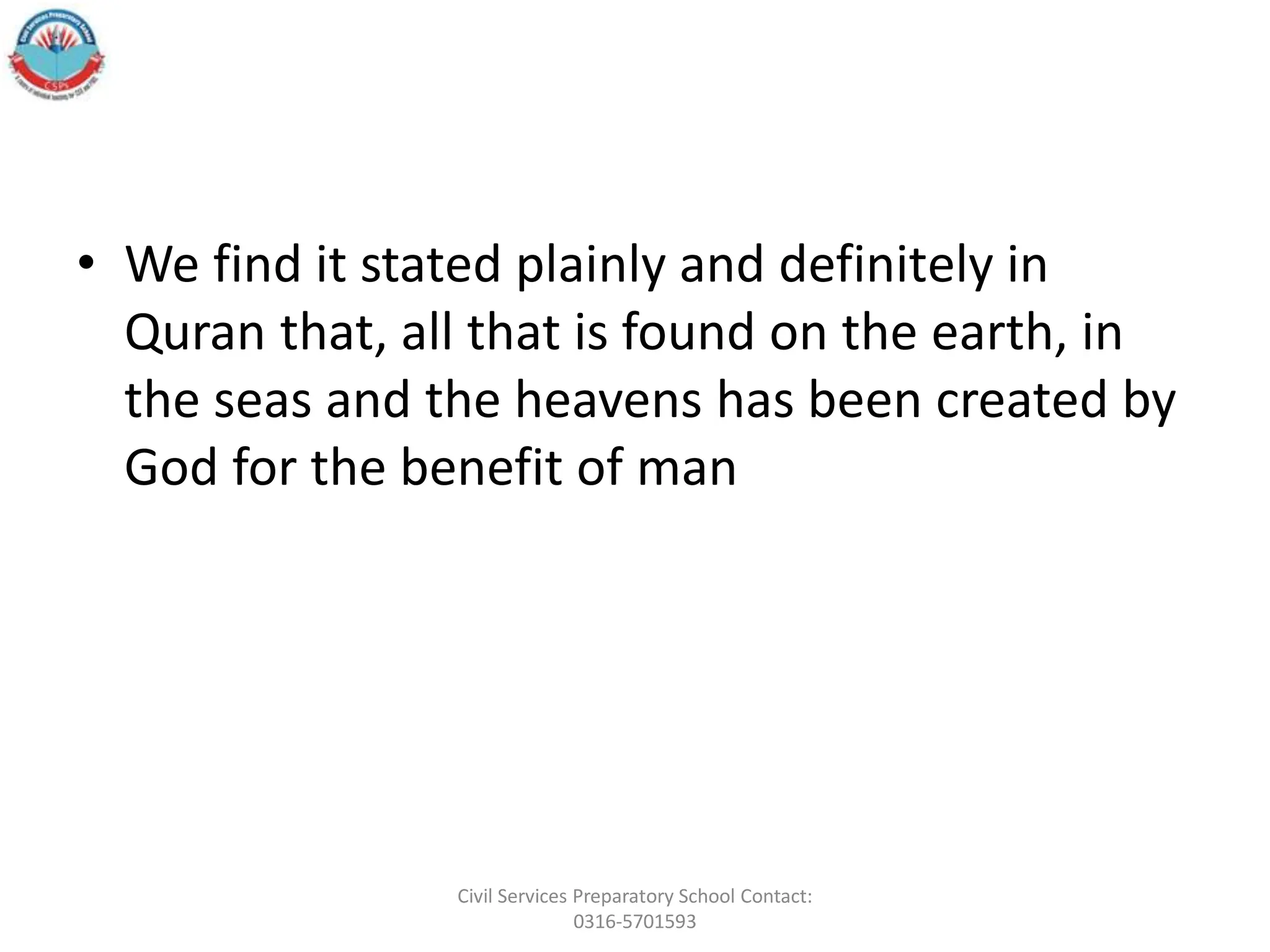 • We find it stated plainly and definitely in
Quran that, all that is found on the earth, in
the seas and the heavens has been created by
God for the benefit of man
Civil Services Preparatory School Contact:
0316-5701593
 
