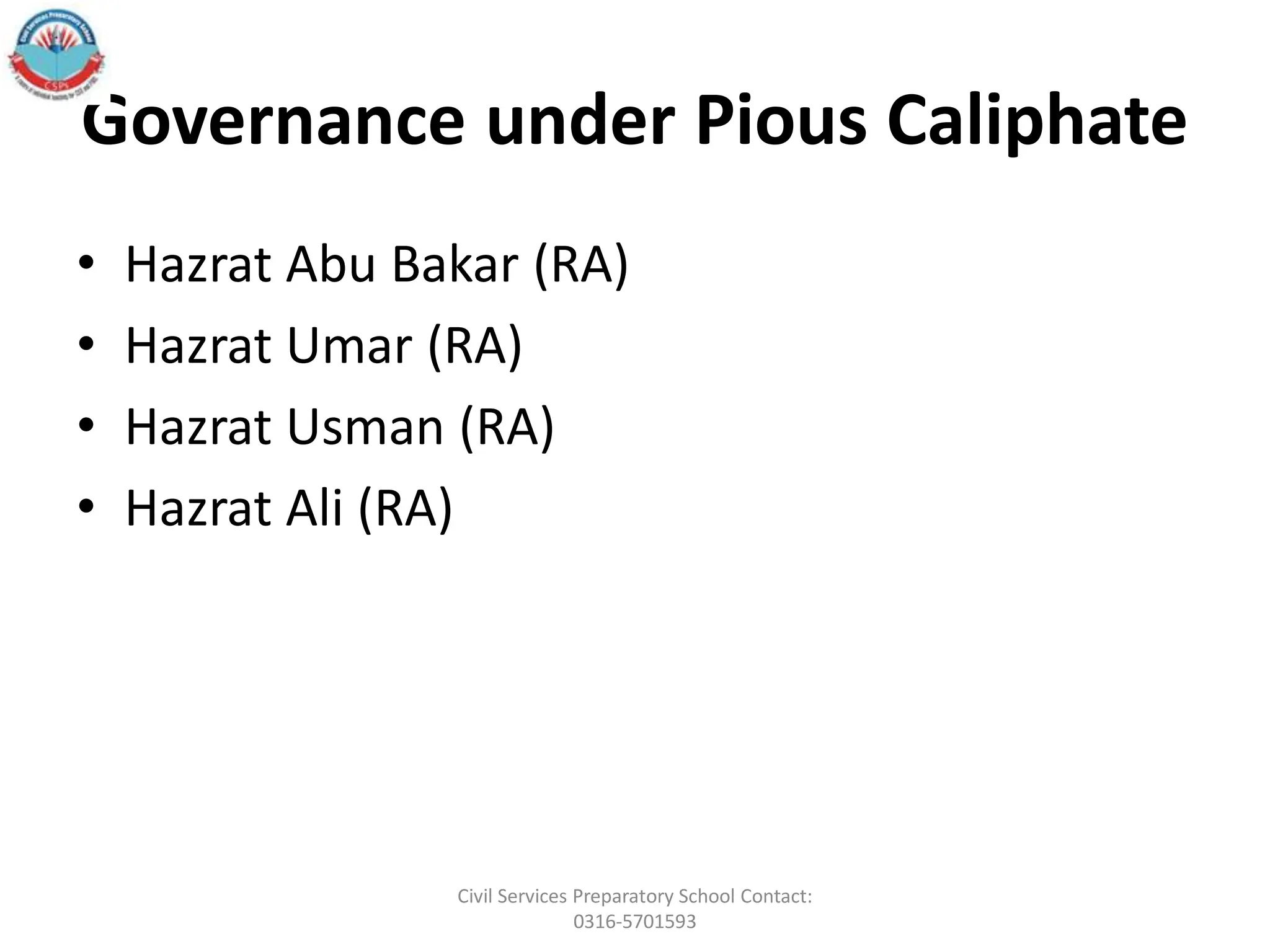 Governance under Pious Caliphate
• Hazrat Abu Bakar (RA)
• Hazrat Umar (RA)
• Hazrat Usman (RA)
• Hazrat Ali (RA)
Civil Services Preparatory School Contact:
0316-5701593
 