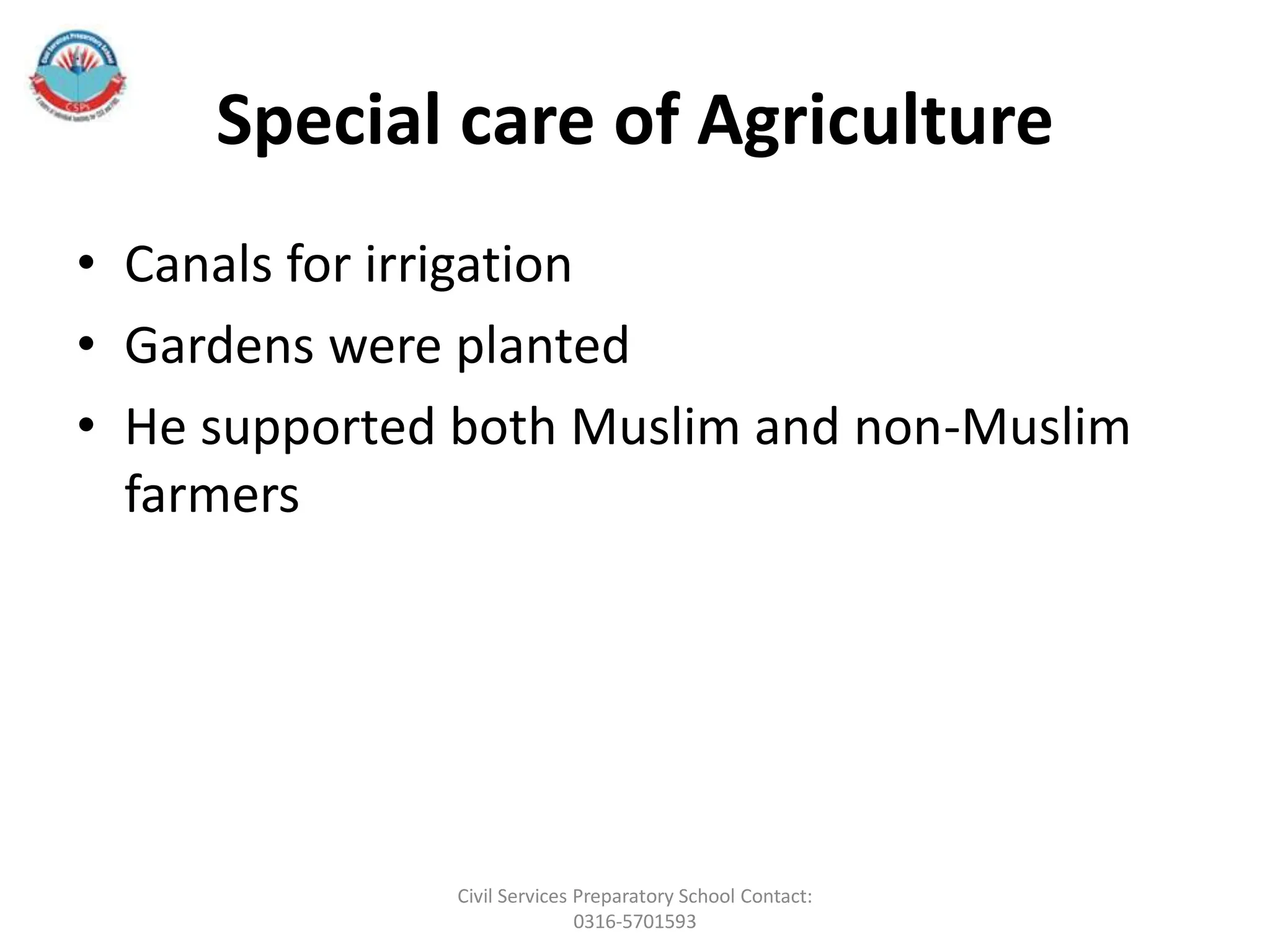 Special care of Agriculture
• Canals for irrigation
• Gardens were planted
• He supported both Muslim and non-Muslim
farmers
Civil Services Preparatory School Contact:
0316-5701593
 
