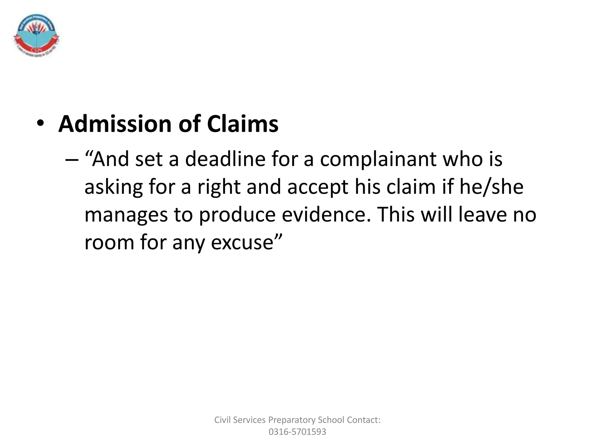 • Admission of Claims
– “And set a deadline for a complainant who is
asking for a right and accept his claim if he/she
manages to produce evidence. This will leave no
room for any excuse”
Civil Services Preparatory School Contact:
0316-5701593
 