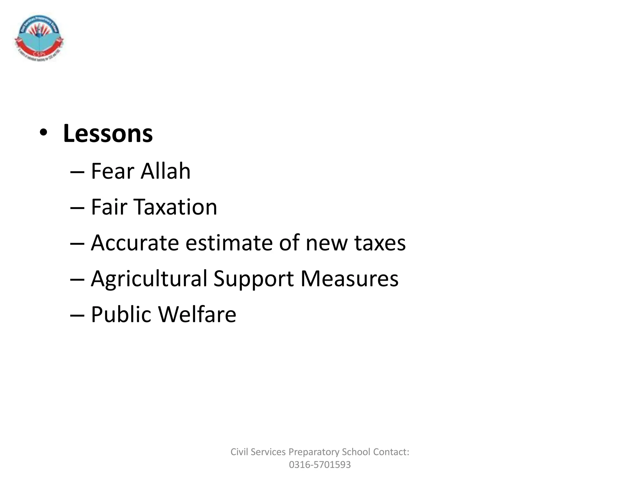 • Lessons
– Fear Allah
– Fair Taxation
– Accurate estimate of new taxes
– Agricultural Support Measures
– Public Welfare
Civil Services Preparatory School Contact:
0316-5701593
 