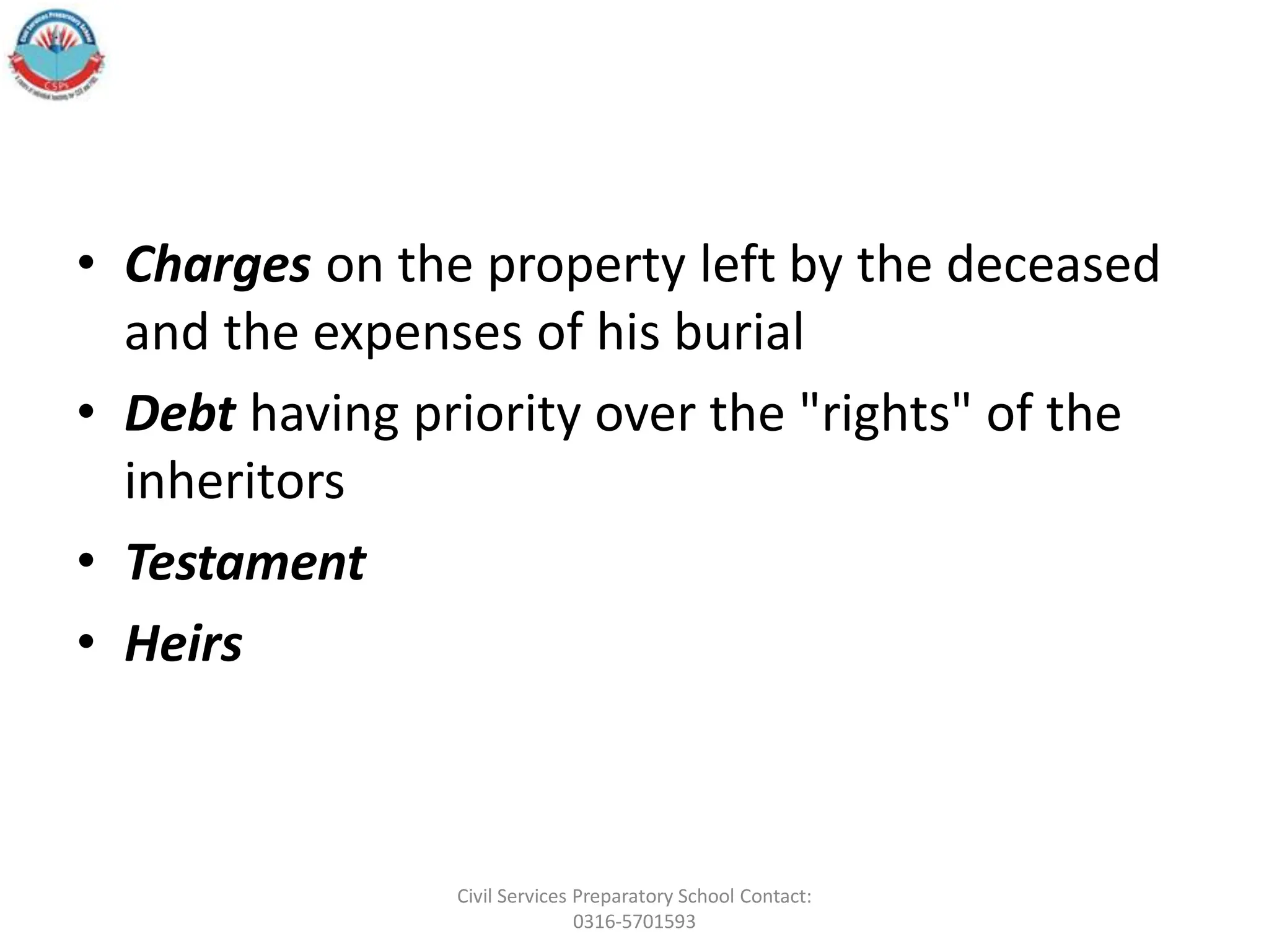 • Charges on the property left by the deceased
and the expenses of his burial
• Debt having priority over the "rights" of the
inheritors
• Testament
• Heirs
Civil Services Preparatory School Contact:
0316-5701593
 