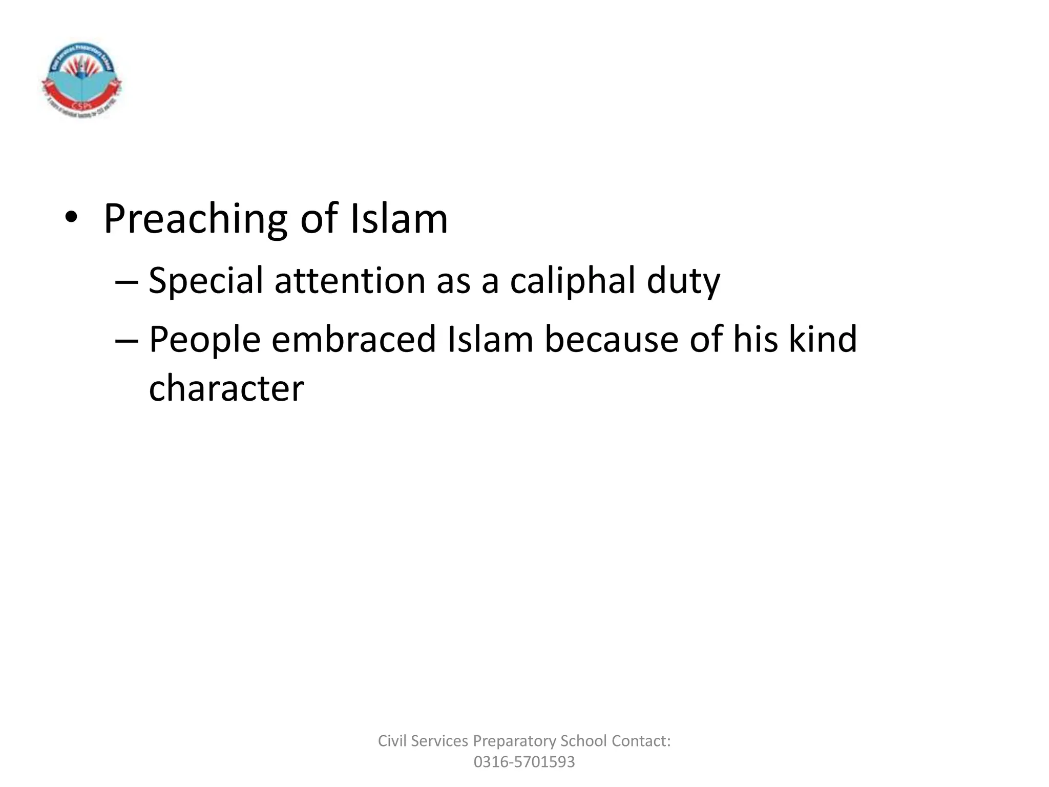 • Preaching of Islam
– Special attention as a caliphal duty
– People embraced Islam because of his kind
character
Civil Services Preparatory School Contact:
0316-5701593
 