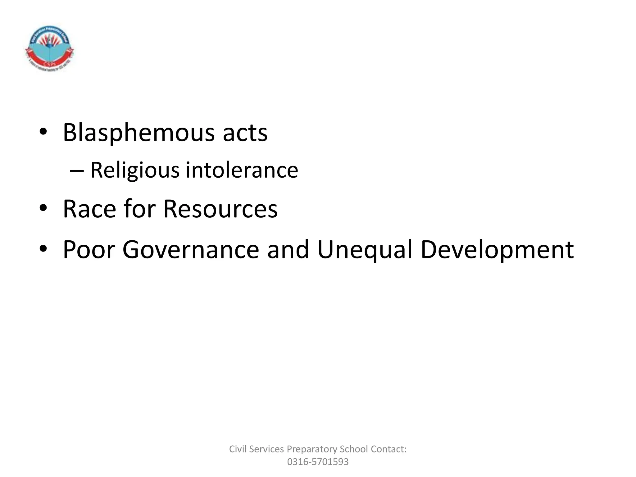 • Blasphemous acts
– Religious intolerance
• Race for Resources
• Poor Governance and Unequal Development
Civil Services Preparatory School Contact:
0316-5701593
 