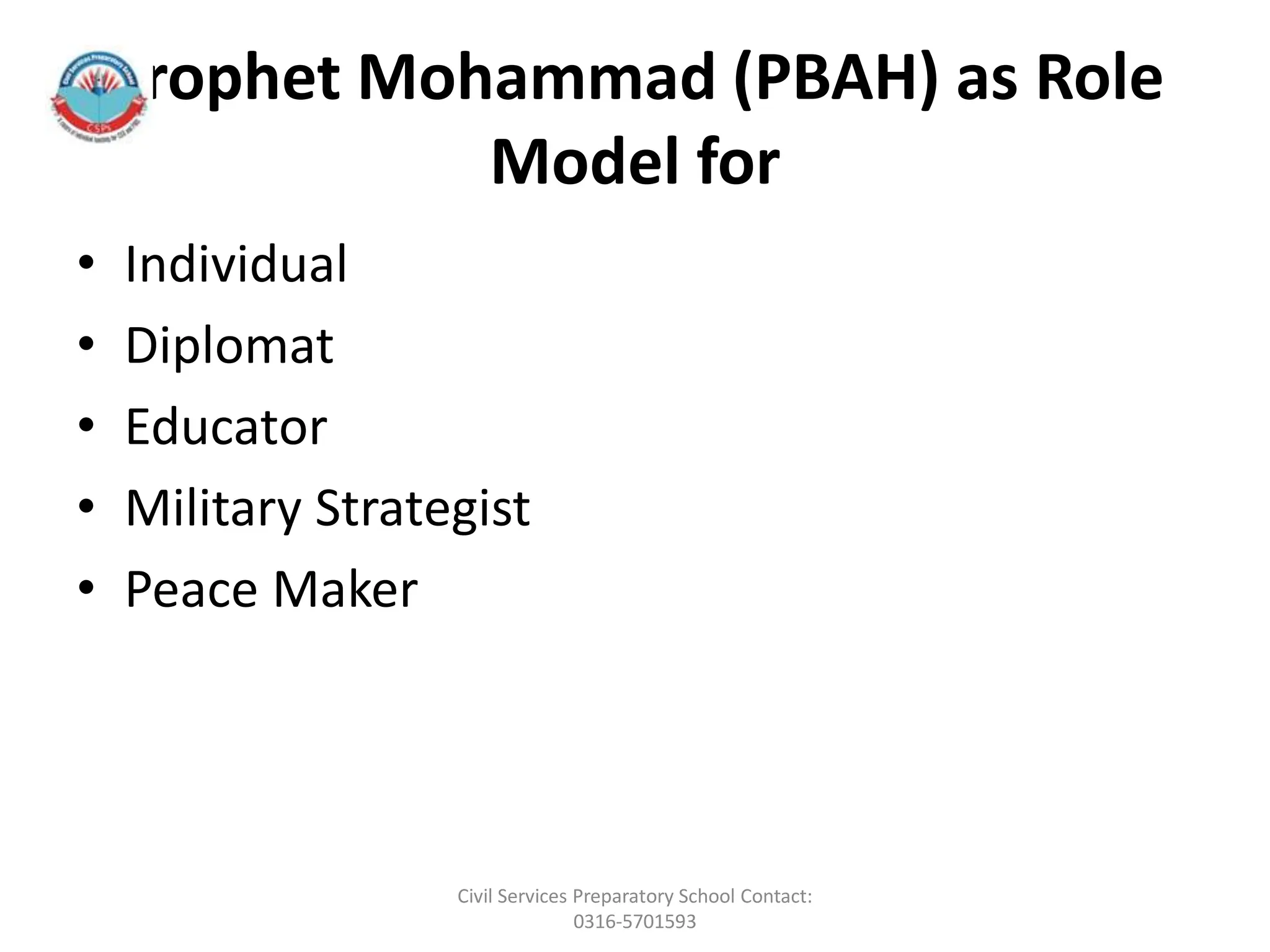 Prophet Mohammad (PBAH) as Role
Model for
• Individual
• Diplomat
• Educator
• Military Strategist
• Peace Maker
Civil Services Preparatory School Contact:
0316-5701593
 