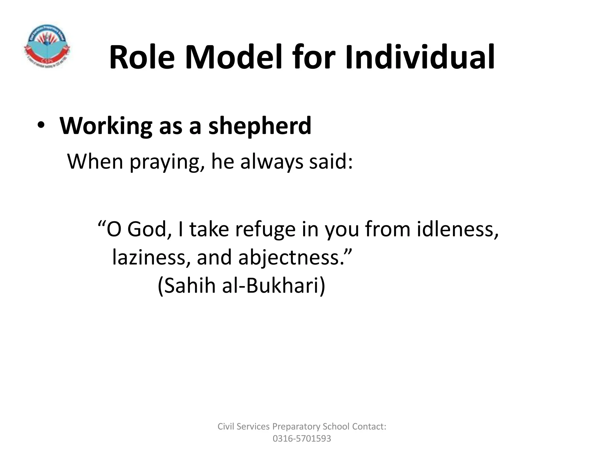 Role Model for Individual
• Working as a shepherd
When praying, he always said:
“O God, I take refuge in you from idleness,
laziness, and abjectness.”
(Sahih al-Bukhari)
Civil Services Preparatory School Contact:
0316-5701593
 