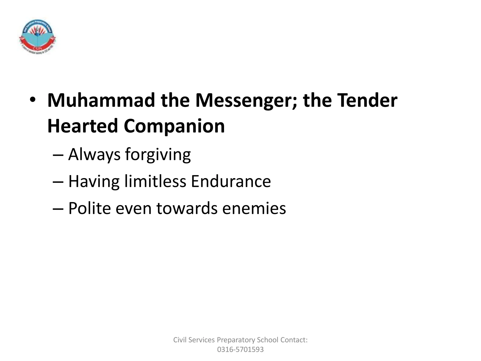 • Muhammad the Messenger; the Tender
Hearted Companion
– Always forgiving
– Having limitless Endurance
– Polite even towards enemies
Civil Services Preparatory School Contact:
0316-5701593
 