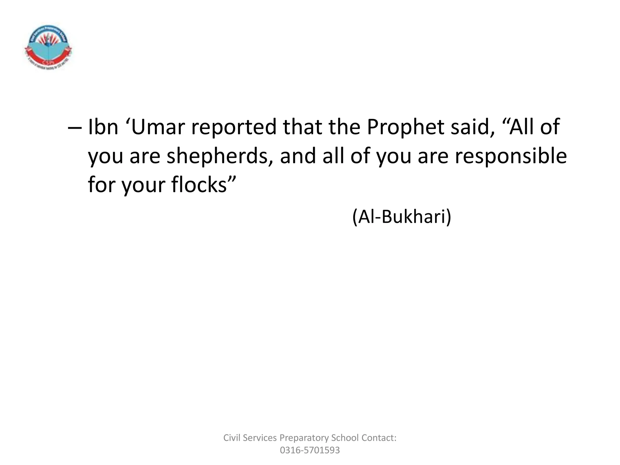 – Ibn ‘Umar reported that the Prophet said, “All of
you are shepherds, and all of you are responsible
for your flocks”
(Al-Bukhari)
Civil Services Preparatory School Contact:
0316-5701593
 