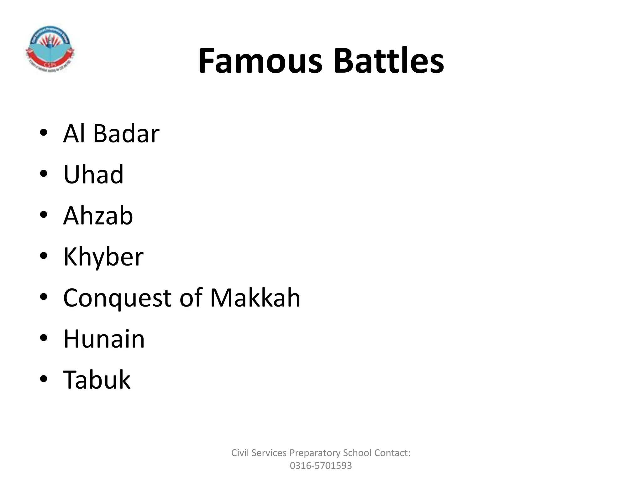 Famous Battles
• Al Badar
• Uhad
• Ahzab
• Khyber
• Conquest of Makkah
• Hunain
• Tabuk
Civil Services Preparatory School Contact:
0316-5701593
 