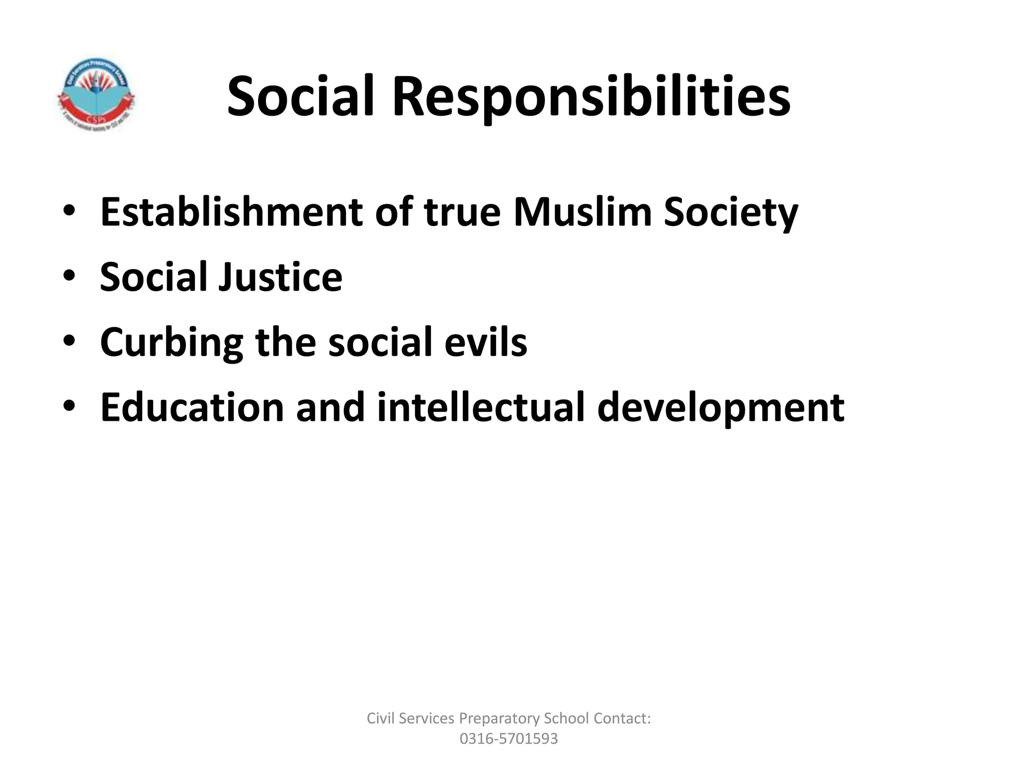 Social Responsibilities
• Establishment of true Muslim Society
• Social Justice
• Curbing the social evils
• Education and intellectual development
Civil Services Preparatory School Contact:
0316-5701593
 