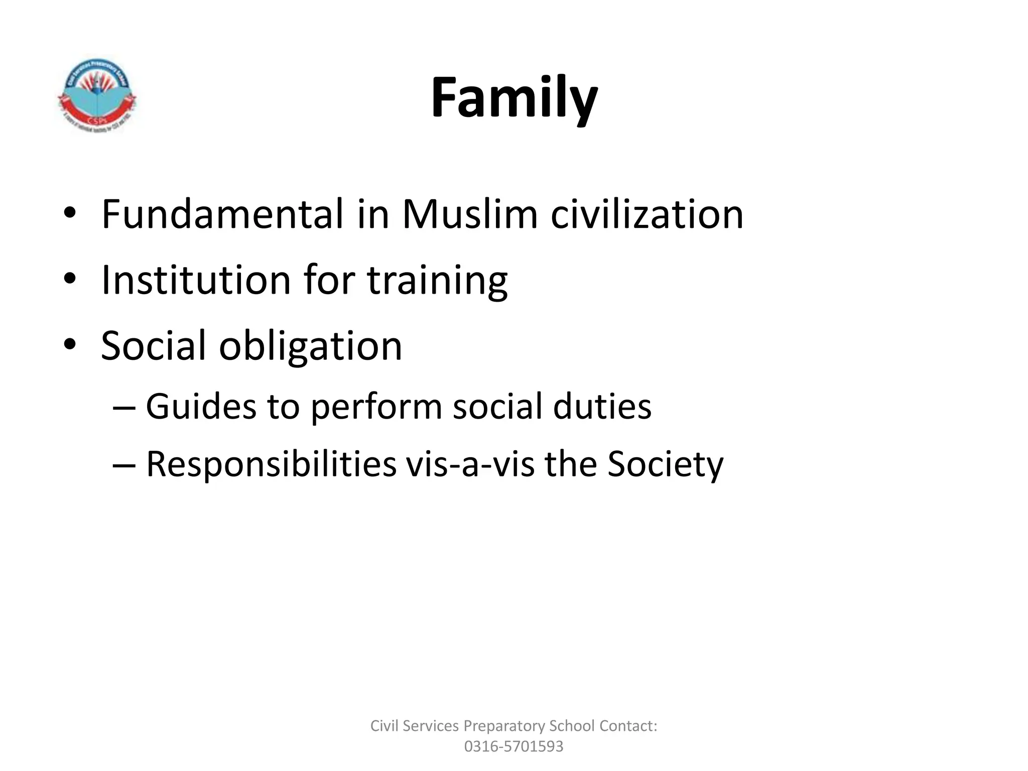 Family
• Fundamental in Muslim civilization
• Institution for training
• Social obligation
– Guides to perform social duties
– Responsibilities vis-a-vis the Society
Civil Services Preparatory School Contact:
0316-5701593
 