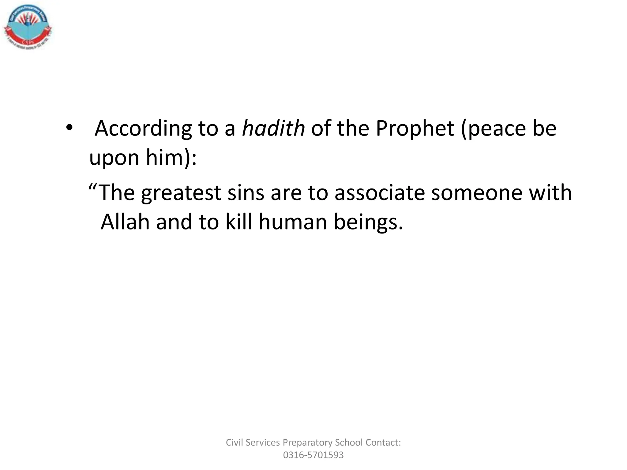 • According to a hadith of the Prophet (peace be
upon him):
“The greatest sins are to associate someone with
Allah and to kill human beings.
Civil Services Preparatory School Contact:
0316-5701593
 