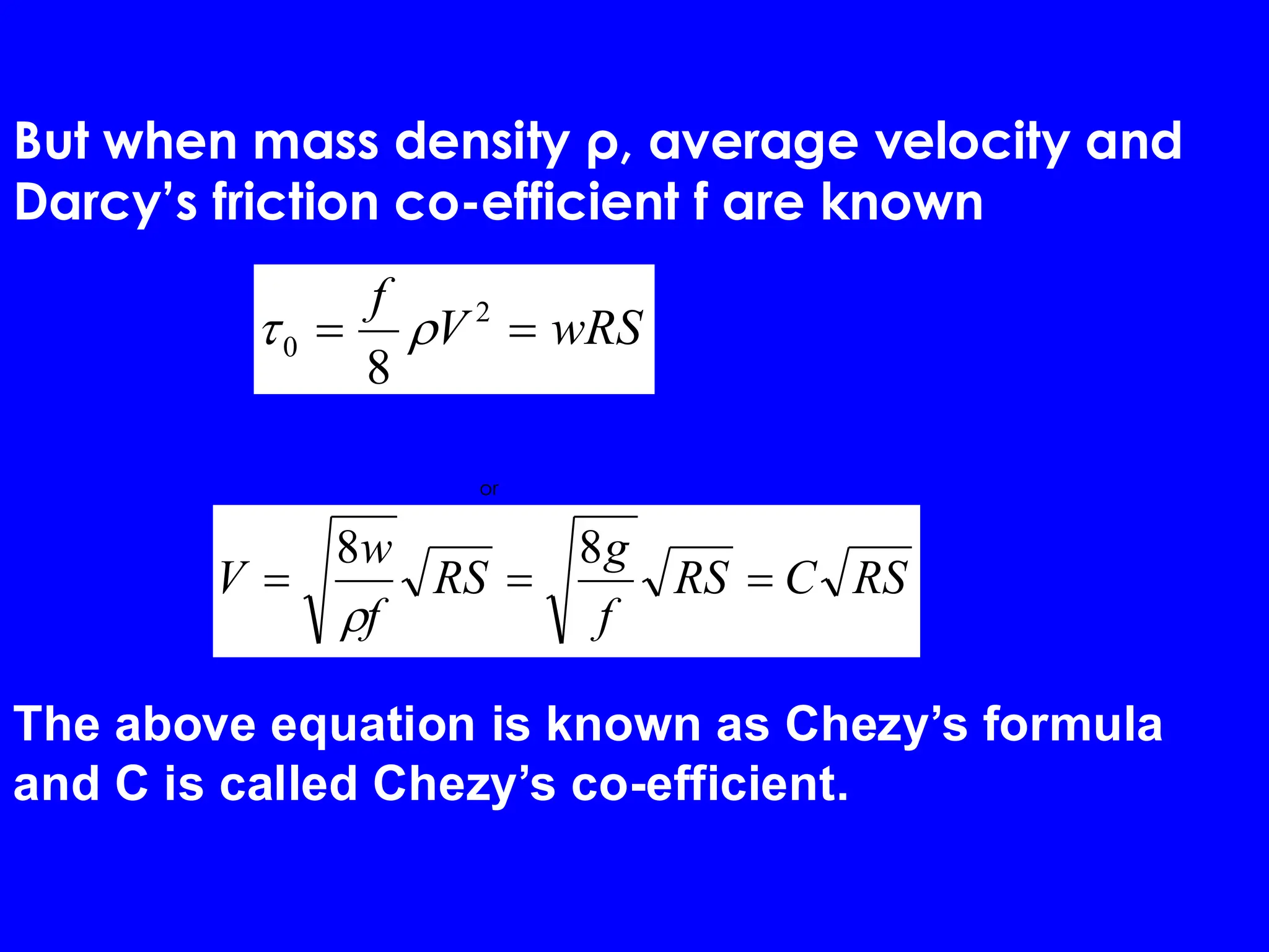 wRS
V
f
=
= 2
0
8


RS
C
RS
f
g
RS
f
w
V =
=
=
8
8

But when mass density ρ, average velocity and
Darcy’s friction co-efficient f are known
or
The above equation is known as Chezy’s formula
and C is called Chezy’s co-efficient.
 
